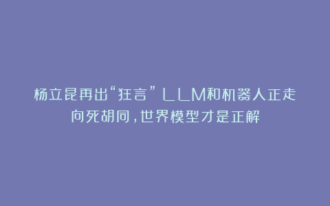 杨立昆再出“狂言”:LLM和机器人正走向死胡同,世界模型才是正解