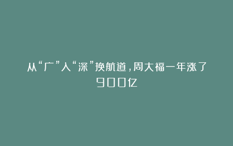 从“广”入“深”换航道，周大福一年涨了900亿