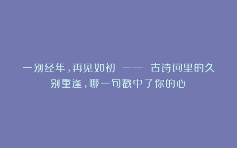 一别经年，再见如初 —— 古诗词里的久别重逢，哪一句戳中了你的心？