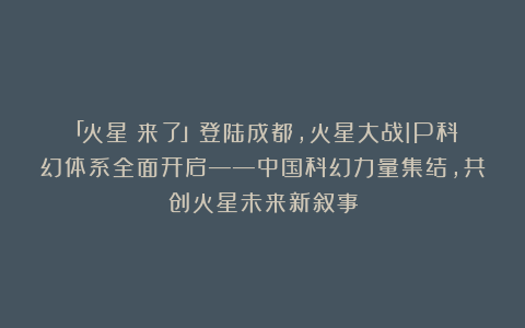 「火星・来了」登陆成都，火星大战IP科幻体系全面开启——中国科幻力量集结，共创火星未来新叙事