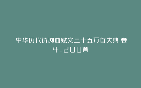 《中华历代诗词曲赋文三十五万首大典》卷4.200首