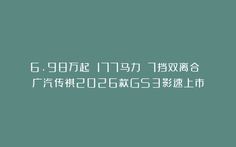 6.98万起 177马力 7挡双离合 广汽传祺2026款GS3影速上市