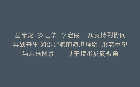 岳彦龙,罗江华,李宏展. 从支持到协同再到共生:知识建构的演进脉络、形态重塑与未来图景——基于技术发展视角