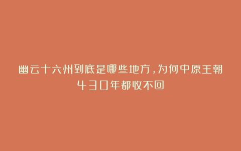 幽云十六州到底是哪些地方，为何中原王朝430年都收不回？