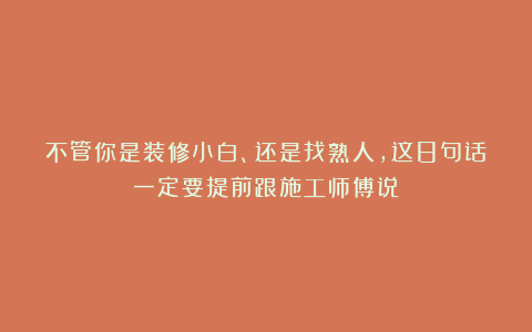 不管你是装修小白、还是找熟人，这8句话一定要提前跟施工师傅说