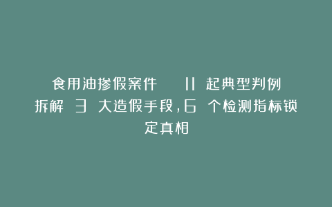 食用油掺假案件 || 11 起典型判例拆解 3 大造假手段，6 个检测指标锁定真相