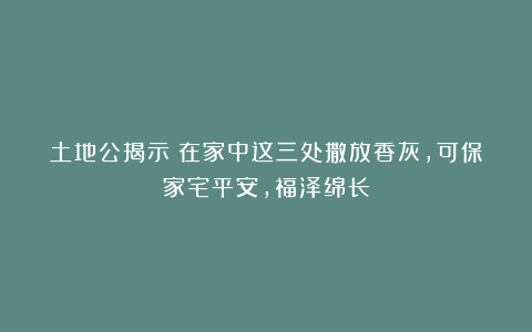 土地公揭示：在家中这三处撒放香灰，可保家宅平安，福泽绵长