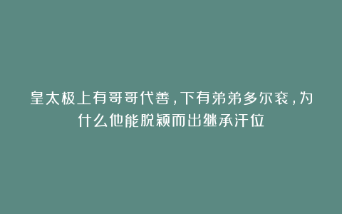 皇太极上有哥哥代善，下有弟弟多尔衮，为什么他能脱颖而出继承汗位？