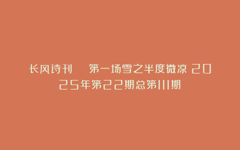 长风诗刊 | 第一场雪之半度微凉（2025年第22期总第111期）
