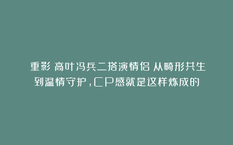 《重影》高叶冯兵二搭演情侣！从畸形共生到温情守护，CP感就是这样炼成的