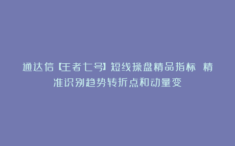 通达信【王者七号】短线操盘精品指标 精准识别趋势转折点和动量变