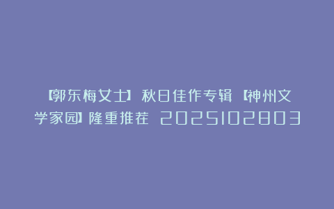 【郭东梅女士】《秋日佳作专辑》【神州文学家园】隆重推荐 2025102803