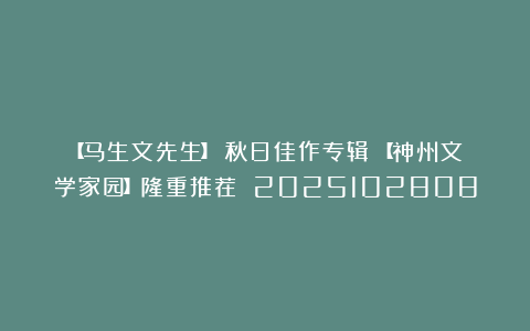 【马生文先生】《秋日佳作专辑》【神州文学家园】隆重推荐 2025102808