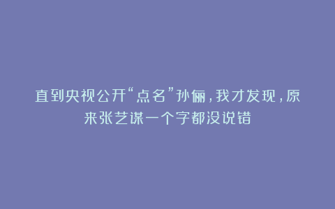 直到央视公开“点名”孙俪，我才发现，原来张艺谋一个字都没说错
