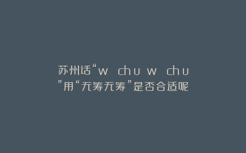 苏州话“wú chóu wú chóu”用“无筹无筹”是否合适呢？