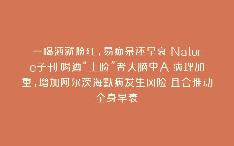 一喝酒就脸红，易痴呆还早衰？Nature子刊：喝酒“上脸”者大脑中Aβ病理加重，增加阿尔茨海默病发生风险；且会推动全身早衰