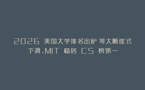 2026 美国大学排名出炉：哥大断崖式下滑，MIT 稳居 CS 榜第一