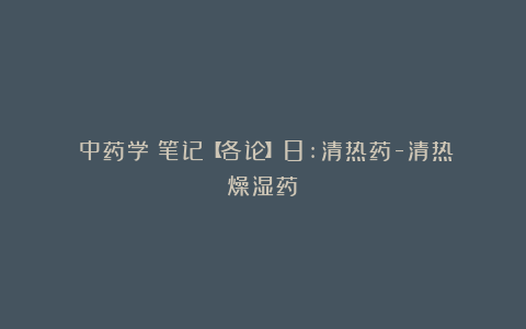 《中药学》笔记【各论】8:清热药-清热燥湿药