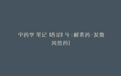 《中药学》笔记【各论】4:解表药-发散风热药1