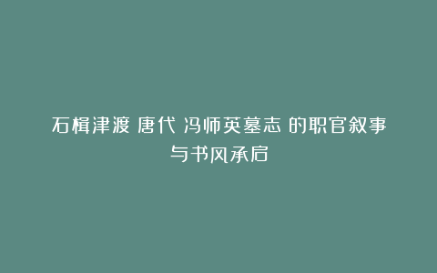 石楫津渡：唐代《冯师英墓志》的职官叙事与书风承启