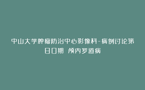 中山大学肿瘤防治中心影像科-病例讨论第80期 颅内罗道病
