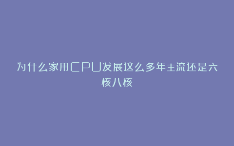 为什么家用CPU发展这么多年主流还是六核八核？