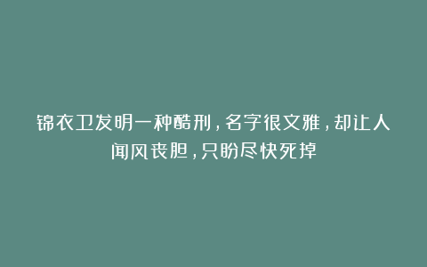 锦衣卫发明一种酷刑，名字很文雅，却让人闻风丧胆，只盼尽快死掉