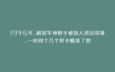 1946年，解放军神枪手被敌人诱出战壕，一时间十几个射手瞄准了他
