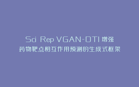 Sci Rep｜VGAN-DTI：增强药物靶点相互作用预测的生成式框架