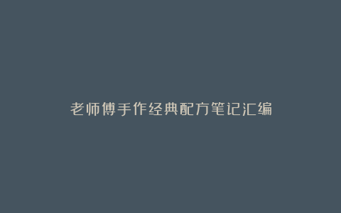 老师傅手作经典配方笔记汇编