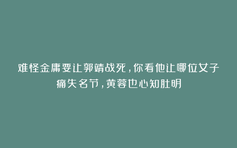 难怪金庸要让郭靖战死，你看他让哪位女子痛失名节，黄蓉也心知肚明