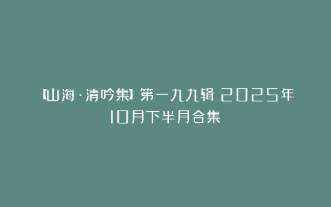 【山海·清吟集】第一九九辑（2025年10月下半月合集）