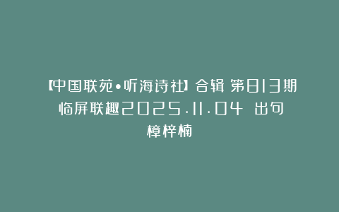 【中国联苑•听海诗社】合辑（第813期）临屏联趣2025.11.04 出句：樟梓楠