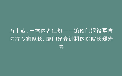 五十载，一盏医者仁灯——访厦门退役军官医疗专家队长、厦门光亮骨科医院院长郑光亮