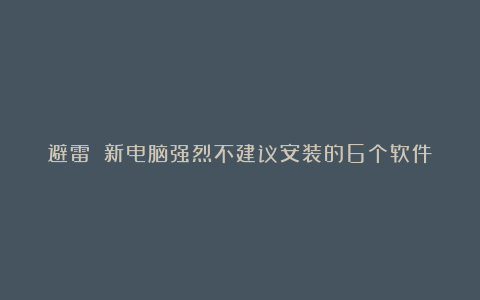 避雷！！新电脑强烈不建议安装的6个软件