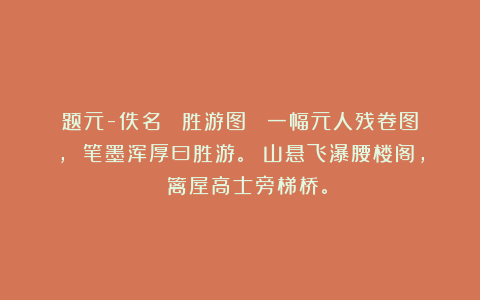 题元-佚名 《胜游图》 一幅元人残卷图， 笔墨浑厚曰胜游。 山悬飞瀑腰楼阁， 篱屋高士旁梯桥。