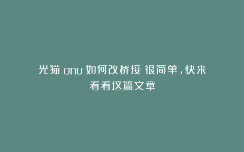 光猫（onu）如何改桥接？很简单，快来看看这篇文章