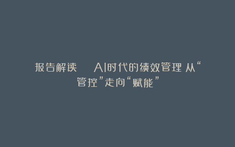 报告解读 | AI时代的绩效管理：从“管控”走向“赋能”