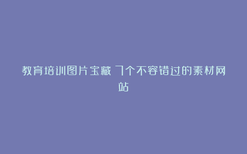 教育培训图片宝藏:7个不容错过的素材网站