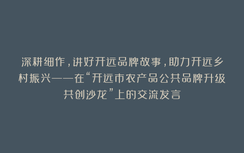 深耕细作，讲好开远品牌故事，助力开远乡村振兴——在“开远市农产品公共品牌升级共创沙龙”上的交流发言