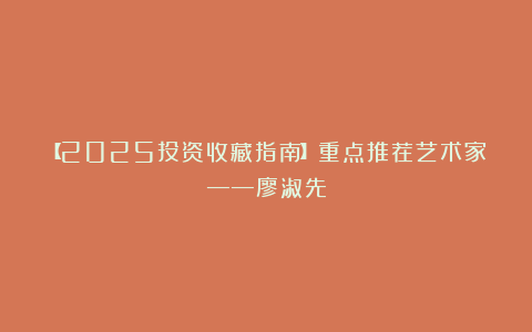 【2025投资收藏指南】重点推荐艺术家——廖淑先