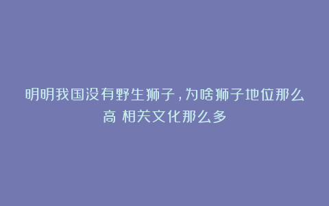 明明我国没有野生狮子，为啥狮子地位那么高？相关文化那么多？