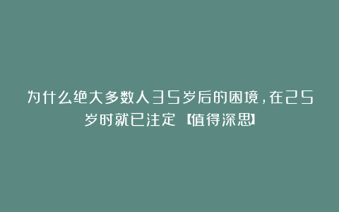 为什么绝大多数人35岁后的困境，在25岁时就已注定？【值得深思】
