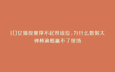 10亿播放量撑不起晋级位，为什么数据大神林渝植赢不了现场？