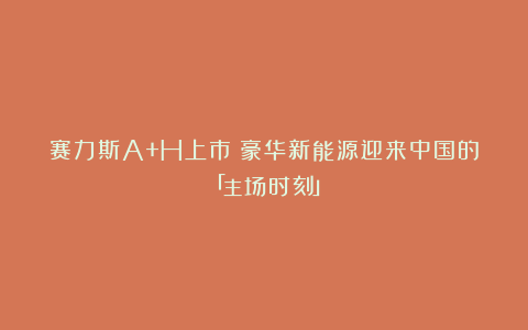 赛力斯A+H上市：豪华新能源迎来中国的「主场时刻」