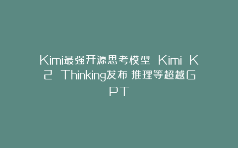 Kimi最强开源思考模型 Kimi K2 Thinking发布:推理等超越GPT