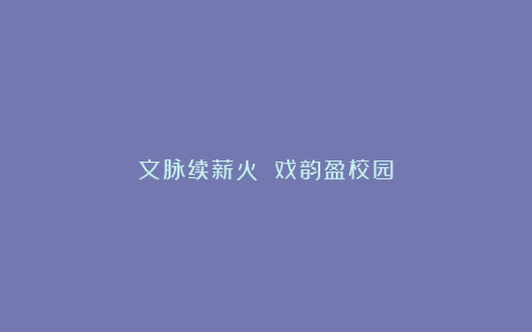 文脉续薪火 戏韵盈校园