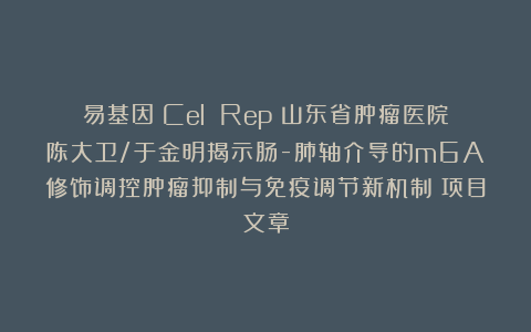 易基因：Cel Rep：山东省肿瘤医院陈大卫/于金明揭示肠-肺轴介导的m6A修饰调控肿瘤抑制与免疫调节新机制｜项目文章