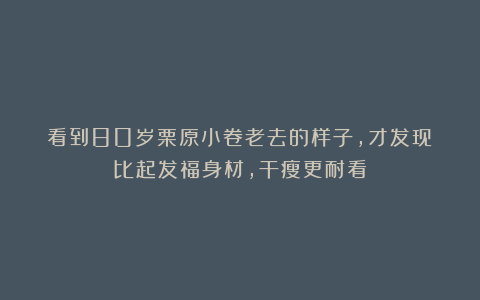 看到80岁栗原小卷老去的样子，才发现：比起发福身材，干瘦更耐看