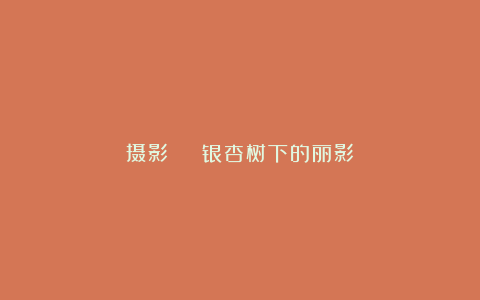 摄影 | 银杏树下的丽影